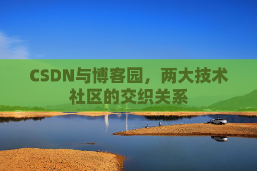 CSDN与博客园，两大技术社区的交织关系