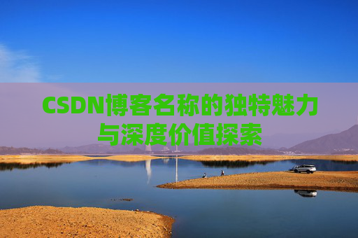 CSDN博客名称的独特魅力与深度价值探索 CSDN博客名称的独特魅力与深度价值探索