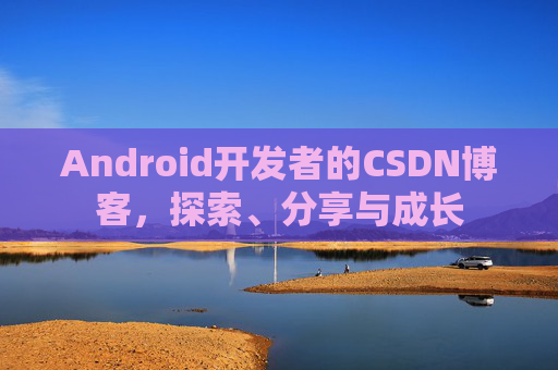 Android开发者的CSDN博客，探索、分享与成长